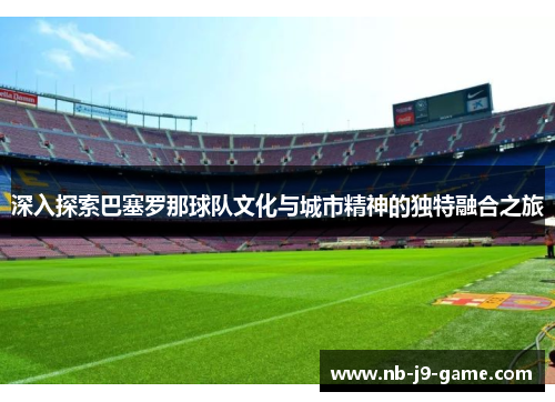 深入探索巴塞罗那球队文化与城市精神的独特融合之旅
